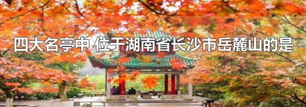 四大名亭中 位于湖南省长沙市岳麓山的是