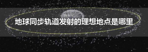 地球同步轨道发射的理想地点是哪里