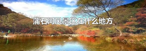 蒲石河风景区在什么地方