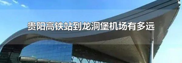贵阳高铁站到龙洞堡机场有多远