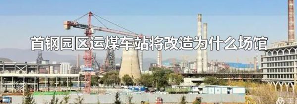 首钢园区运煤车站将改造为什么场馆