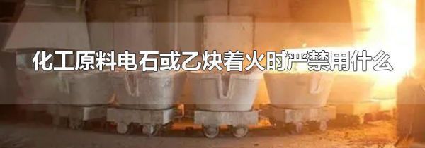 化工原料电石或乙炔着火时严禁用什么