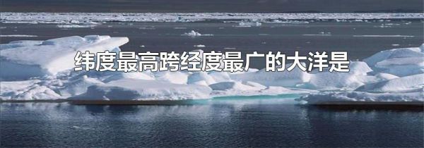 纬度最高跨经度最广的大洋是