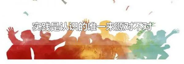 实践是认识的唯一来源对不对