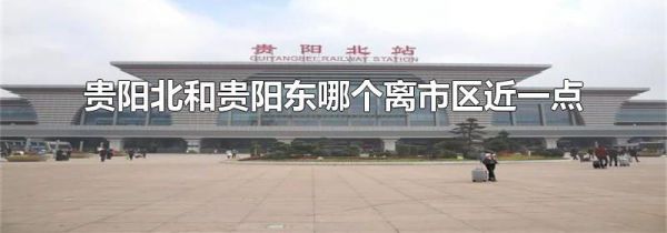 贵阳北和贵阳东哪个离市区近一点