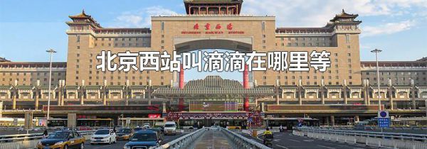 北京西站叫滴滴在哪里等