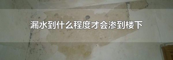 漏水到什么程度才会渗到楼下