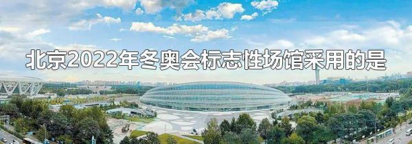 北京2022年冬奥会标志性场馆采用的是