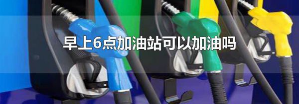 早上6点加油站可以加油吗