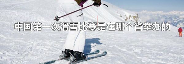 中国第一次滑雪比赛是在哪个省举办的