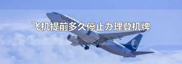 飞机提前多久停止办理登机牌