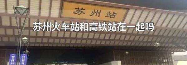 苏州火车站和高铁站在一起吗