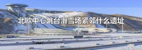 北欧中心跳台滑雪场紧邻什么遗址