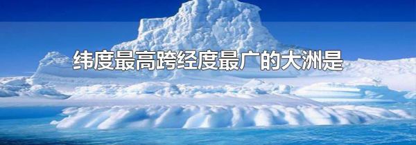 纬度最高跨经度最广的大洲是