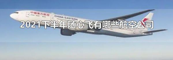 2021下半年随心飞有哪些航空公司