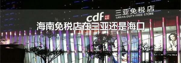 海南免税店在三亚还是海口