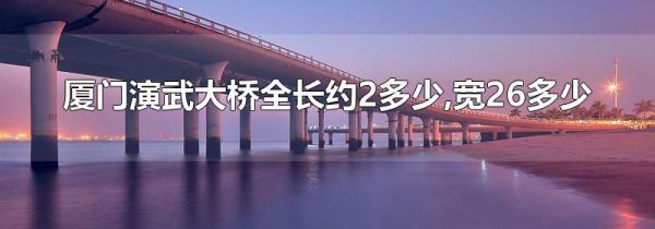 厦门演武大桥全长约2多少,宽26多少