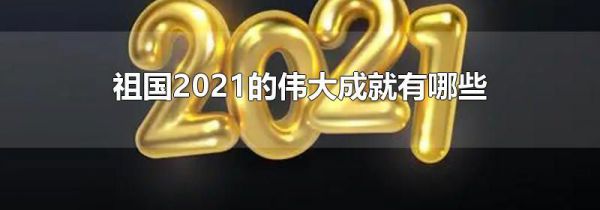 祖国2021的伟大成就有哪些