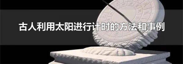 古人利用太阳进行计时的方法和事例