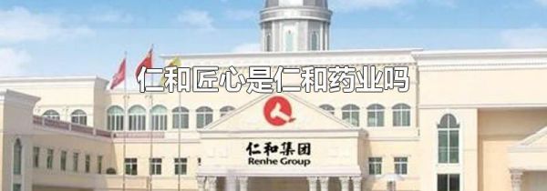 仁和匠心是仁和药业吗