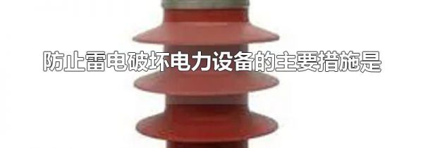 防止雷电破坏电力设备的主要措施是