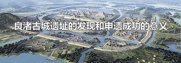良渚古城遗址的发现和申遗成功的意义