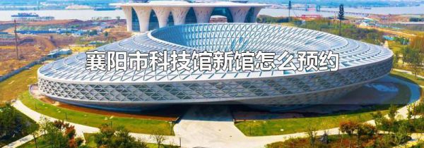 襄阳市科技馆新馆怎么预约