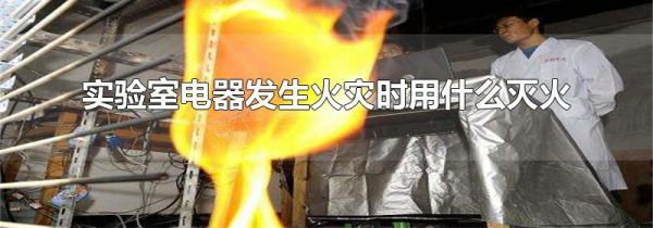 实验室电器发生火灾时用什么灭火