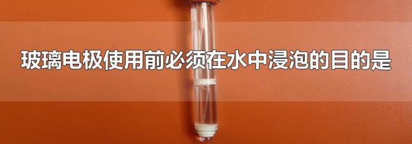 玻璃电极使用前必须在水中浸泡的目的是