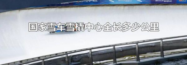 国家雪车雪橇中心全长多少公里