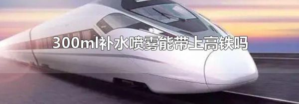 300ml补水喷雾能带上高铁吗