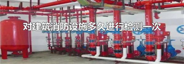 对建筑消防设施多久进行检测一次