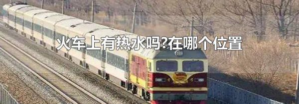 火车上有热水吗?在哪个位置