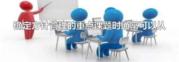 确定方针管理的重点课题时通常可以从