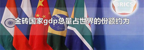金砖国家gdp总量占世界的份额约为