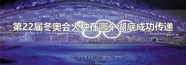 第22届冬奥会火种在哪个湖底成功传递