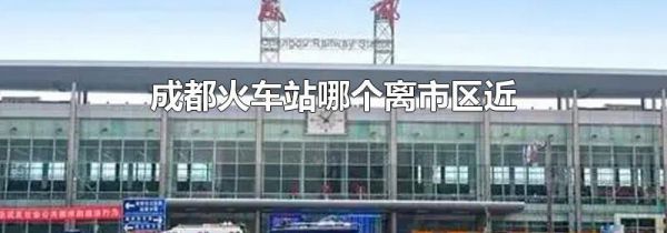 成都火车站哪个离市区近