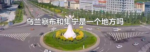乌兰察布和集宁是一个地方吗