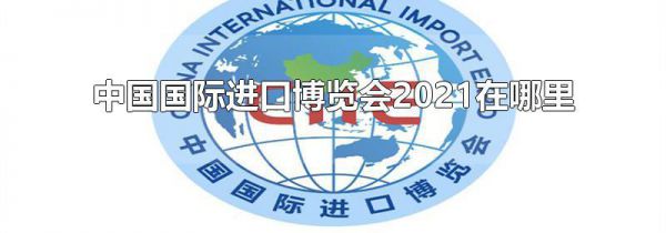中国国际进口博览会2021在哪里