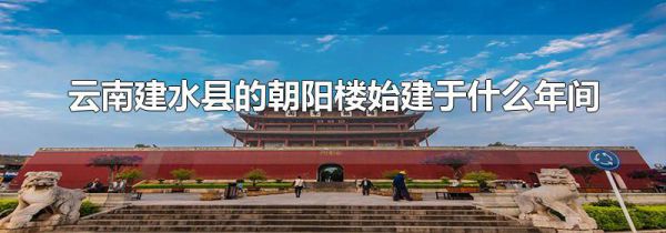 云南建水县的朝阳楼始建于什么年间