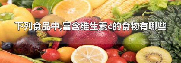 下列食品中,富含维生素c的食物有哪些