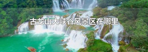 古龙山大峡谷风景区在哪里