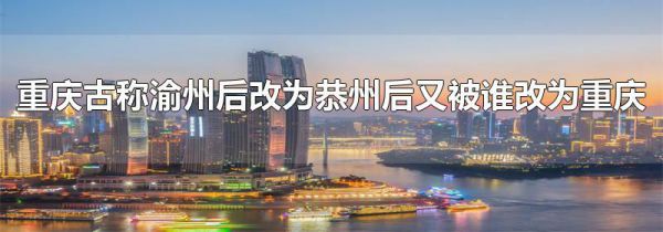 重庆古称渝州后改为恭州后又被谁改为重庆