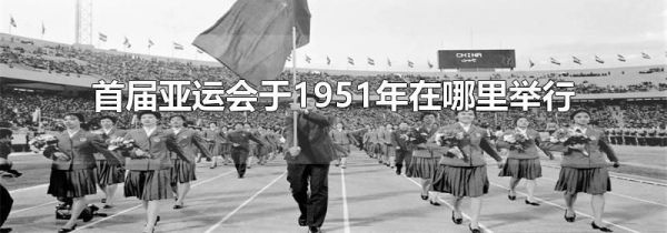 首届亚运会于1951年在哪里举行