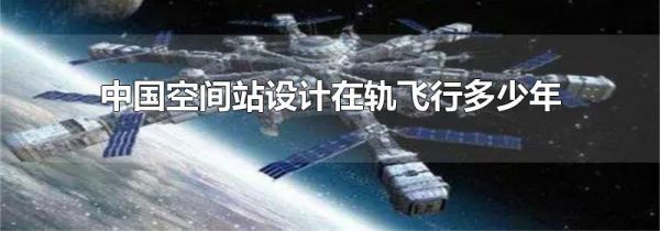 中国空间站设计在轨飞行多少年