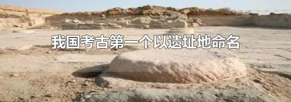 我国考古第一个以遗址地命名