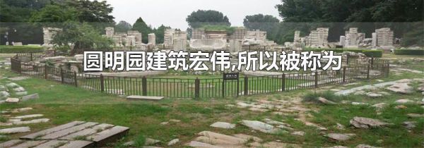 圆明园建筑宏伟,所以被称为