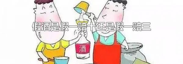 假酒是假一赔十还是假一赔三