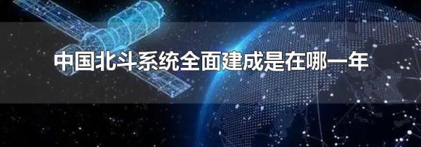 中国北斗系统全面建成是在哪一年
