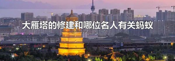 大雁塔的修建和哪位名人有关蚂蚁